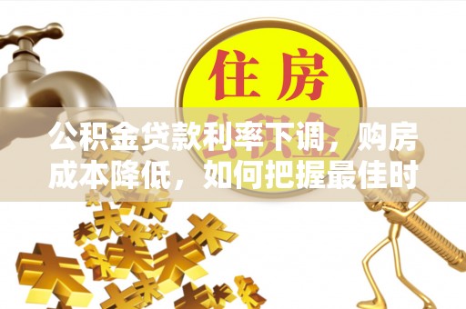 易门公积金贷款利率下调，购房成本降低，如何把握最佳时机？