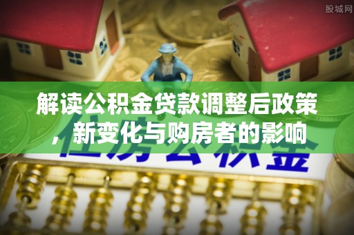 易门解读公积金贷款调整后政策，新变化与购房者的影响