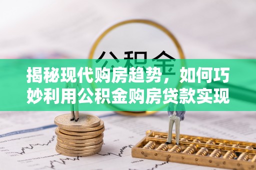 易门揭秘现代购房趋势，如何巧妙利用公积金购房贷款实现置业梦想