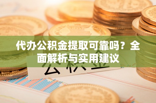 易门代办公积金提取可靠吗？全面解析与实用建议