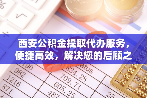 易门西安公积金提取代办服务，便捷高效，解决您的后顾之忧
