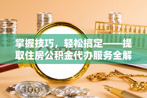 易门掌握技巧，轻松搞定——提取住房公积金代办服务全解析