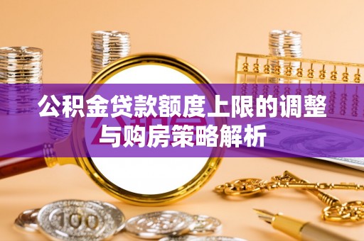 易门公积金贷款额度上限的调整与购房策略解析