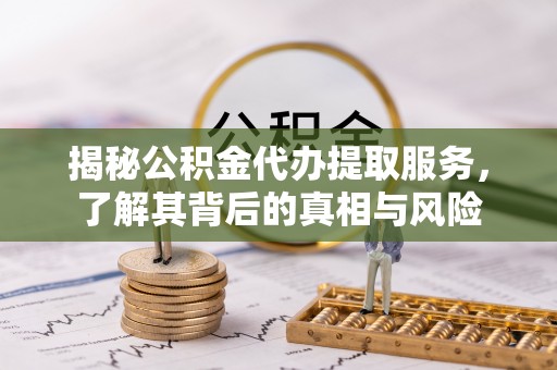 易门揭秘公积金代办提取服务，了解其背后的真相与风险