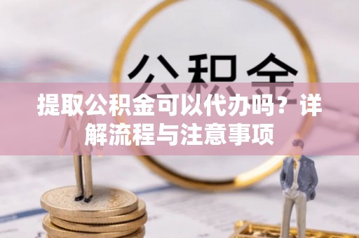 易门提取公积金可以代办吗？详解流程与注意事项
