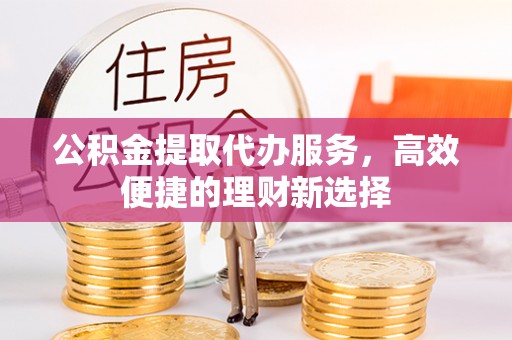易门公积金提取代办服务，高效便捷的理财新选择