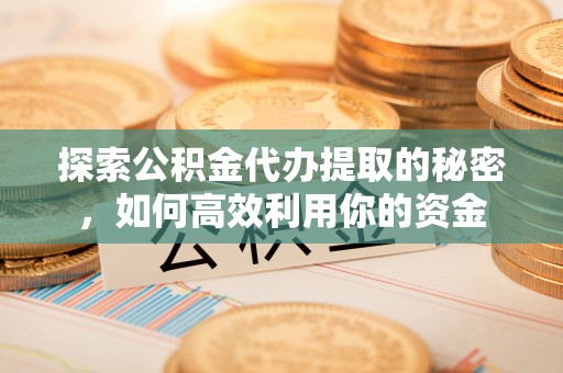 易门探索公积金代办提取的秘密，如何高效利用你的资金