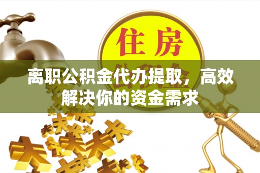 易门离职公积金代办提取，高效解决你的资金需求