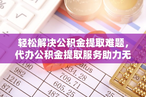易门轻松解决公积金提取难题，代办公积金提取服务助力无忧生活