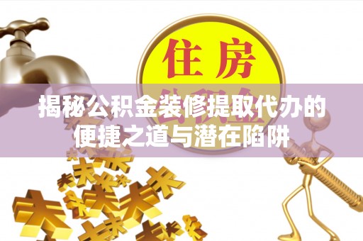 易门揭秘公积金装修提取代办的便捷之道与潜在陷阱