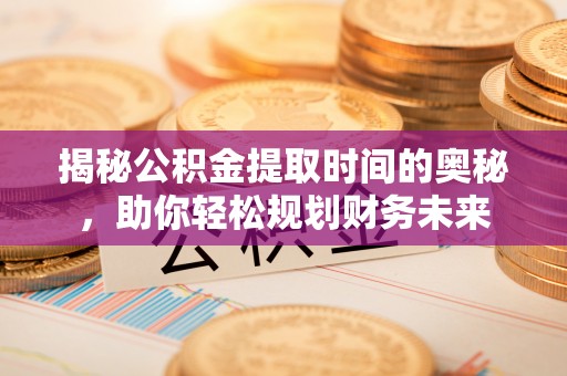 易门揭秘公积金提取时间的奥秘，助你轻松规划财务未来