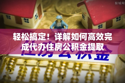 易门轻松搞定！详解如何高效完成代办住房公积金提取