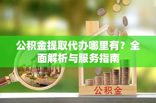 易门公积金提取代办哪里有？全面解析与服务指南