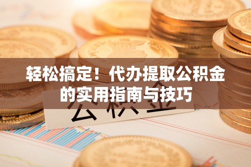 易门轻松搞定！代办提取公积金的实用指南与技巧