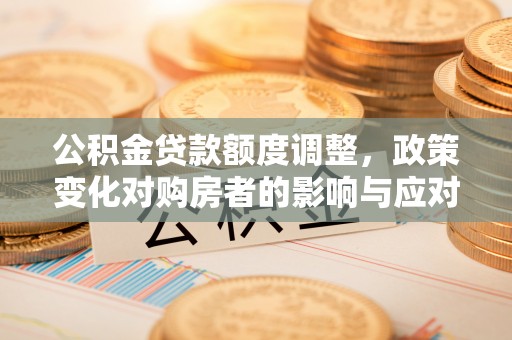 易门公积金贷款额度调整，政策变化对购房者的影响与应对策略