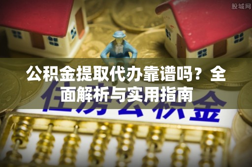 易门公积金提取代办靠谱吗？全面解析与实用指南