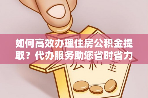 易门如何高效办理住房公积金提取？代办服务助您省时省力
