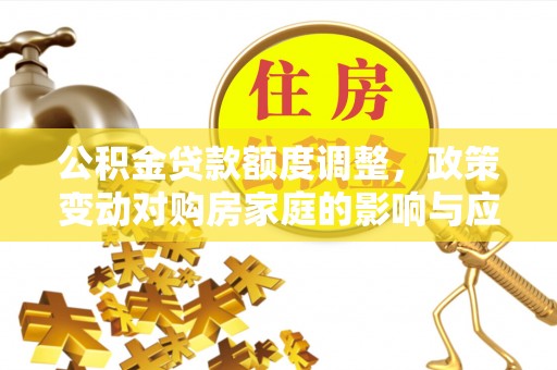 易门公积金贷款额度调整，政策变动对购房家庭的影响与应对策略