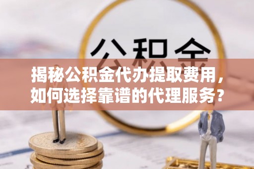 易门揭秘公积金代办提取费用，如何选择靠谱的代理服务？