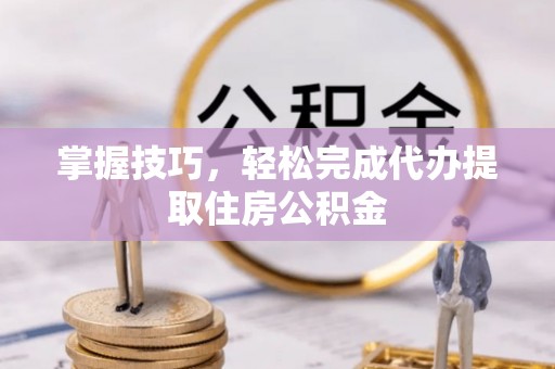 易门掌握技巧，轻松完成代办提取住房公积金