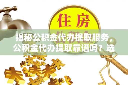 易门揭秘公积金代办提取服务，公积金代办提取靠谱吗？选择需谨慎