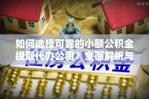 易门如何选择可靠的小额公积金提取代办公司？全面解析与实用指南