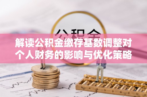 易门解读公积金缴存基数调整对个人财务的影响与优化策略
