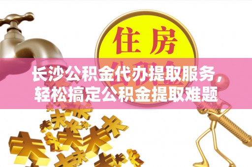 易门长沙公积金代办提取服务，轻松搞定公积金提取难题