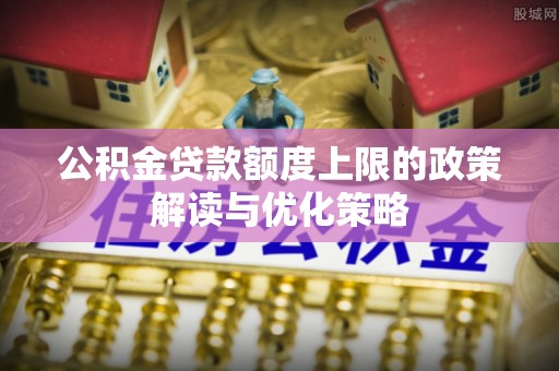 易门公积金贷款额度上限的政策解读与优化策略