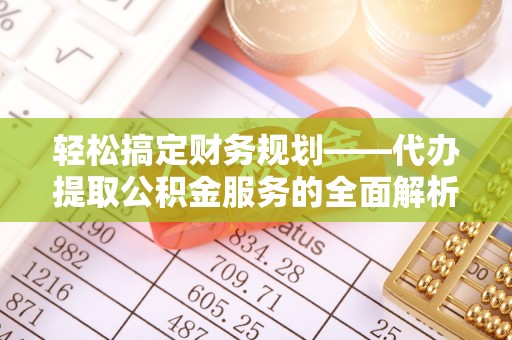易门轻松搞定财务规划——代办提取公积金服务的全面解析