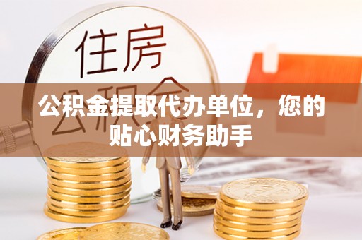 易门公积金提取代办单位，您的贴心财务助手