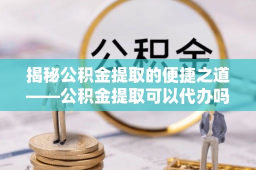 易门揭秘公积金提取的便捷之道——公积金提取可以代办吗？