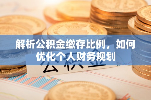 易门解析公积金缴存比例，如何优化个人财务规划