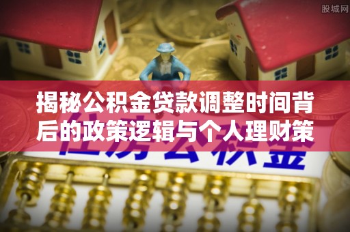 易门揭秘公积金贷款调整时间背后的政策逻辑与个人理财策略