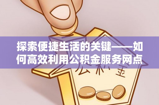 易门探索便捷生活的关键——如何高效利用公积金服务网点查询功能