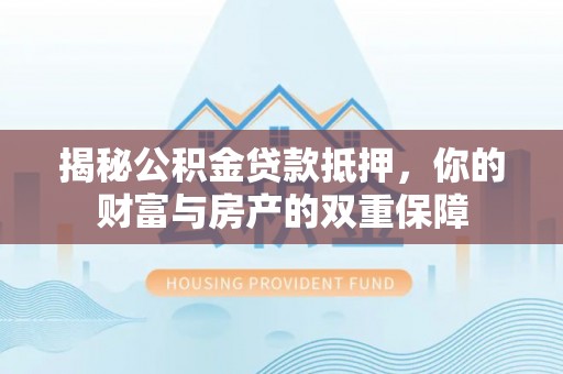 易门揭秘公积金贷款抵押，你的财富与房产的双重保障