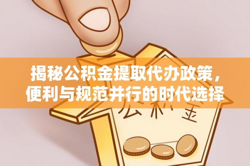 易门揭秘公积金提取代办政策，便利与规范并行的时代选择