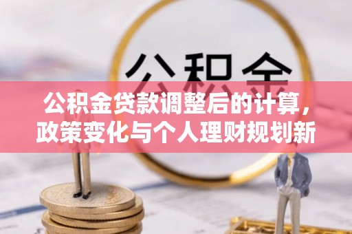 易门公积金贷款调整后的计算，政策变化与个人理财规划新方向