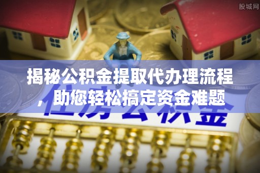 易门揭秘公积金提取代办理流程，助您轻松搞定资金难题