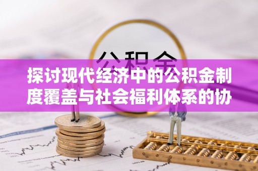 易门探讨现代经济中的公积金制度覆盖与社会福利体系的协同发展