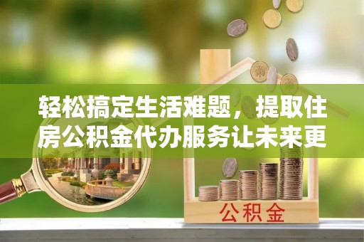 易门轻松搞定生活难题，提取住房公积金代办服务让未来更安心