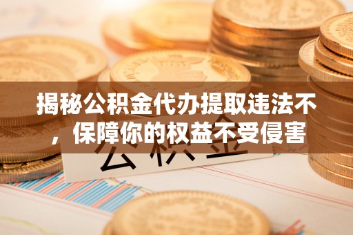 易门揭秘公积金代办提取违法不，保障你的权益不受侵害