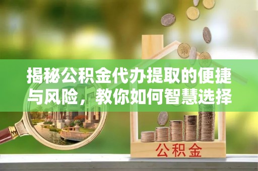 易门揭秘公积金代办提取的便捷与风险，教你如何智慧选择