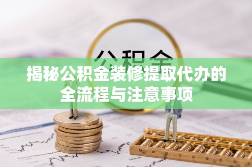 易门揭秘公积金装修提取代办的全流程与注意事项