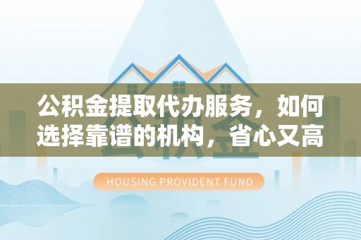易门公积金提取代办服务，如何选择靠谱的机构，省心又高效