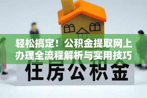 易门轻松搞定！公积金提取网上办理全流程解析与实用技巧