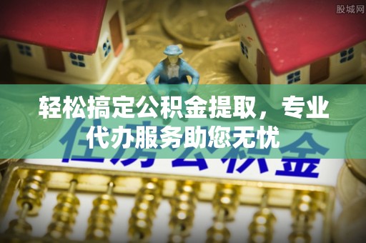 易门轻松搞定公积金提取，专业代办服务助您无忧