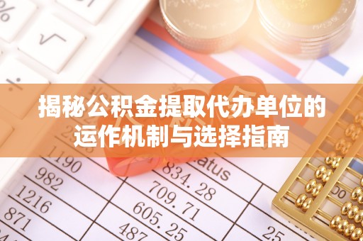 易门揭秘公积金提取代办单位的运作机制与选择指南