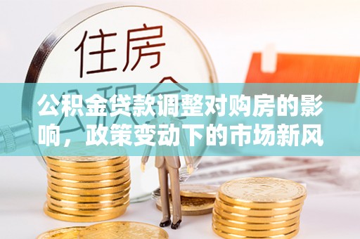 易门公积金贷款调整对购房的影响，政策变动下的市场新风向
