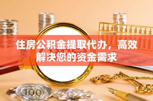 易门住房公积金提取代办，高效解决您的资金需求